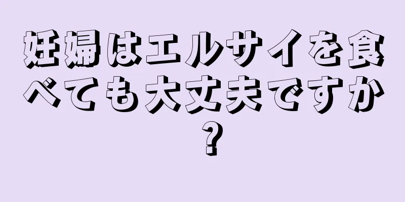 妊婦はエルサイを食べても大丈夫ですか？