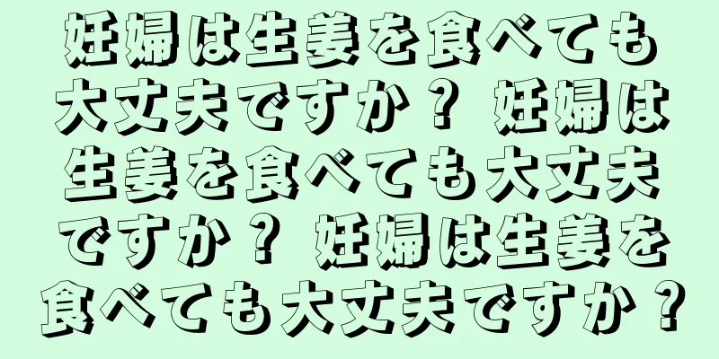 妊婦は生姜を食べても大丈夫ですか？ 妊婦は生姜を食べても大丈夫ですか？ 妊婦は生姜を食べても大丈夫ですか？