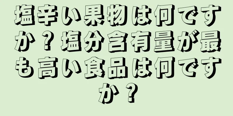 塩辛い果物は何ですか？塩分含有量が最も高い食品は何ですか？