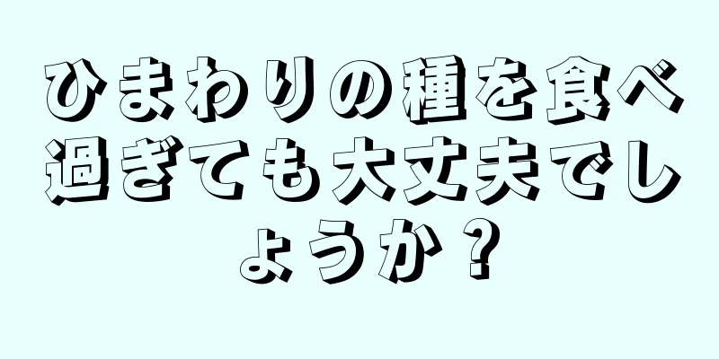 ひまわりの種を食べ過ぎても大丈夫でしょうか？