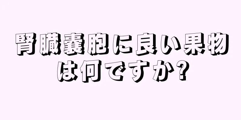 腎臓嚢胞に良い果物は何ですか?