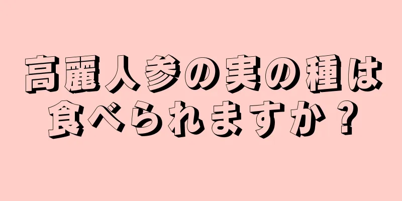 高麗人参の実の種は食べられますか？