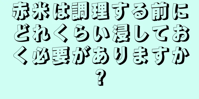 赤米は調理する前にどれくらい浸しておく必要がありますか?