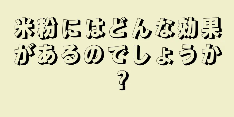 米粉にはどんな効果があるのでしょうか？