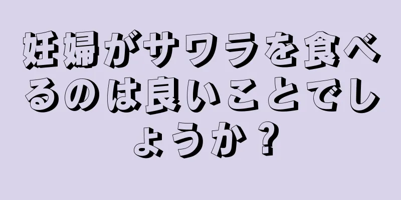 妊婦がサワラを食べるのは良いことでしょうか？