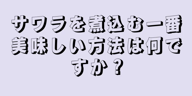 サワラを煮込む一番美味しい方法は何ですか？