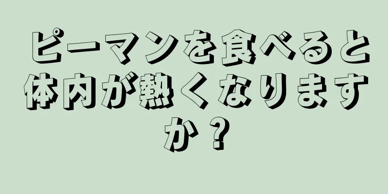 ピーマンを食べると体内が熱くなりますか？