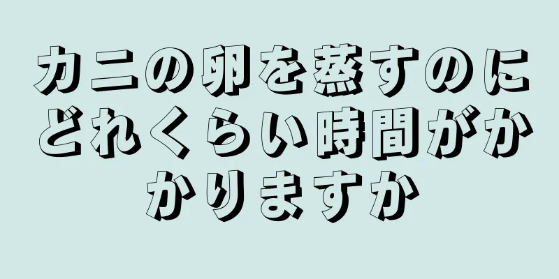 カニの卵を蒸すのにどれくらい時間がかかりますか