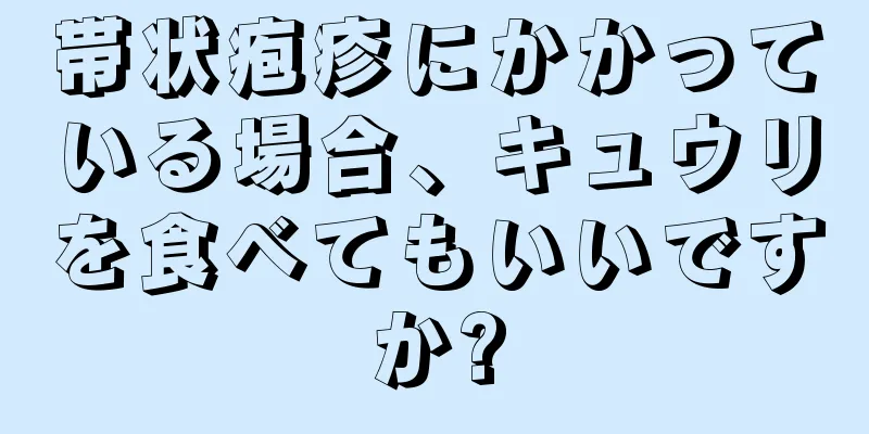 帯状疱疹にかかっている場合、キュウリを食べてもいいですか?