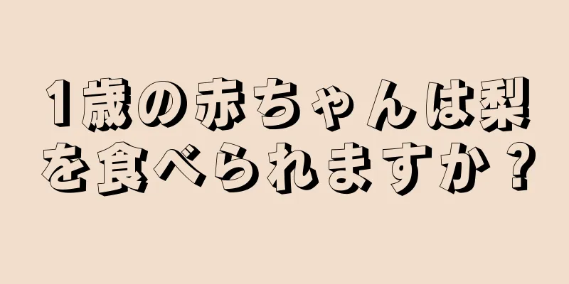 1歳の赤ちゃんは梨を食べられますか？