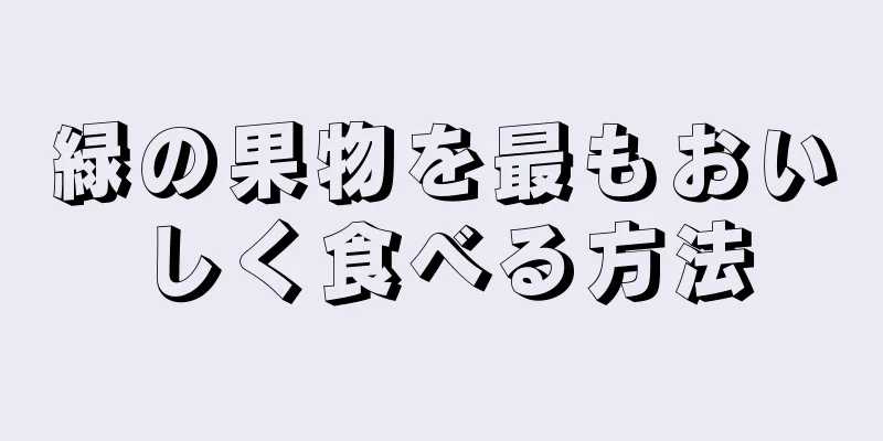 緑の果物を最もおいしく食べる方法