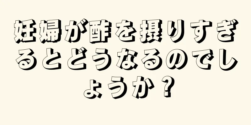 妊婦が酢を摂りすぎるとどうなるのでしょうか？