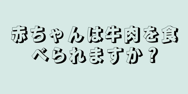 赤ちゃんは牛肉を食べられますか？