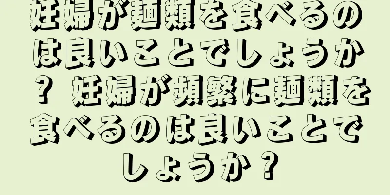 妊婦が麺類を食べるのは良いことでしょうか？ 妊婦が頻繁に麺類を食べるのは良いことでしょうか？