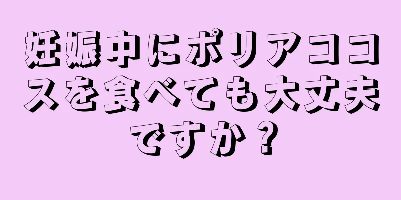 妊娠中にポリアココスを食べても大丈夫ですか？