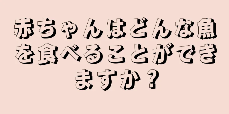 赤ちゃんはどんな魚を食べることができますか？