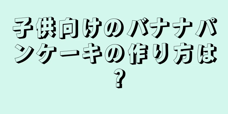 子供向けのバナナパンケーキの作り方は？