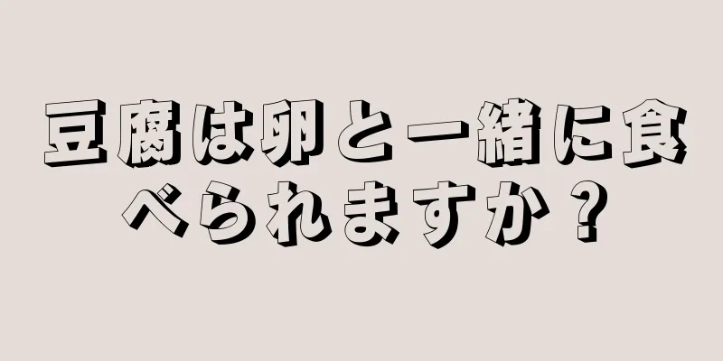 豆腐は卵と一緒に食べられますか？