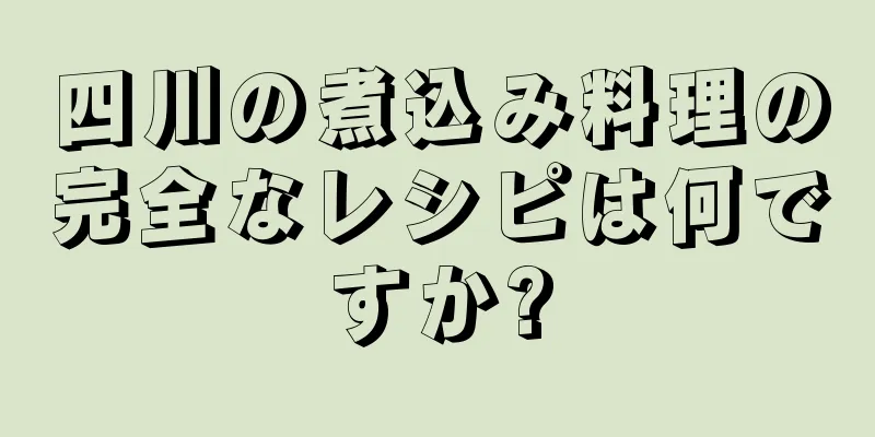 四川の煮込み料理の完全なレシピは何ですか?