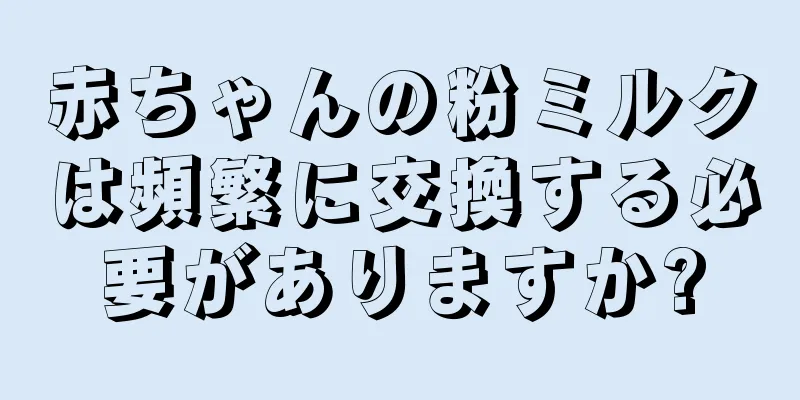 赤ちゃんの粉ミルクは頻繁に交換する必要がありますか?