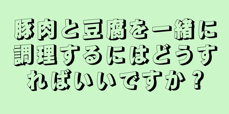 豚肉と豆腐を一緒に調理するにはどうすればいいですか？