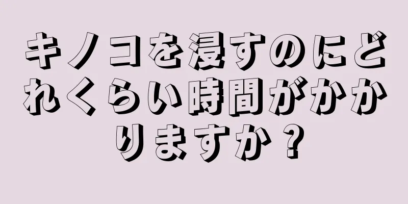 キノコを浸すのにどれくらい時間がかかりますか？