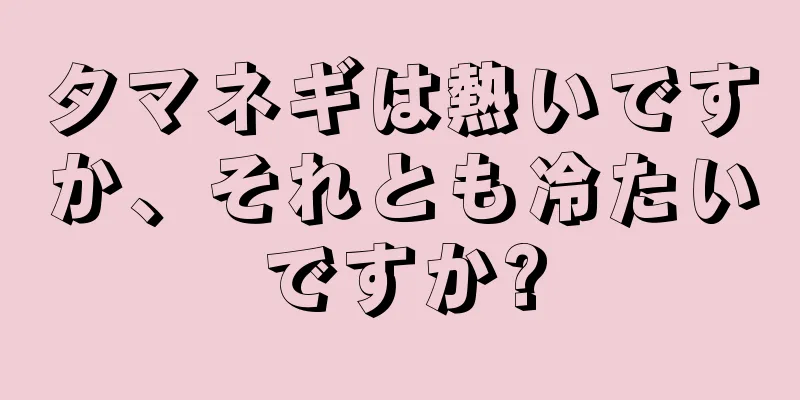 タマネギは熱いですか、それとも冷たいですか?