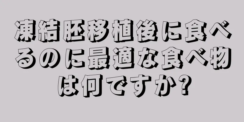 凍結胚移植後に食べるのに最適な食べ物は何ですか?