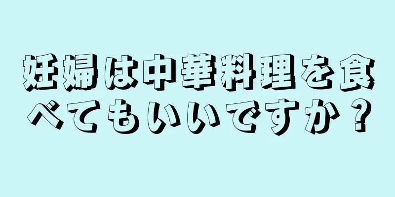 妊婦は中華料理を食べてもいいですか？