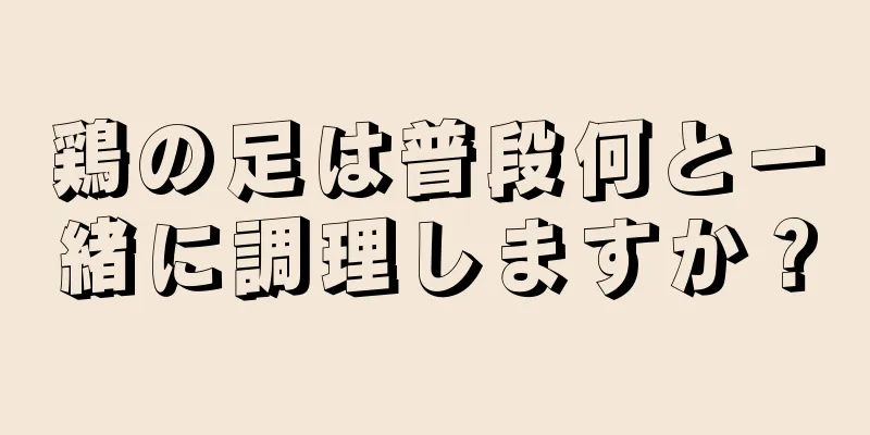 鶏の足は普段何と一緒に調理しますか？