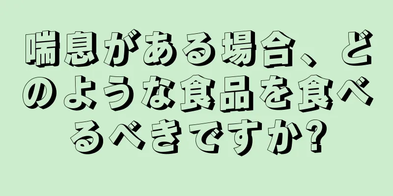 喘息がある場合、どのような食品を食べるべきですか?