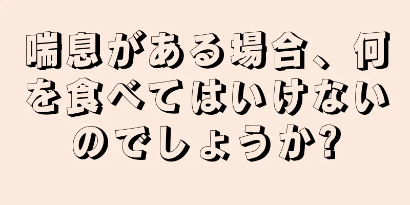 喘息がある場合、何を食べてはいけないのでしょうか?