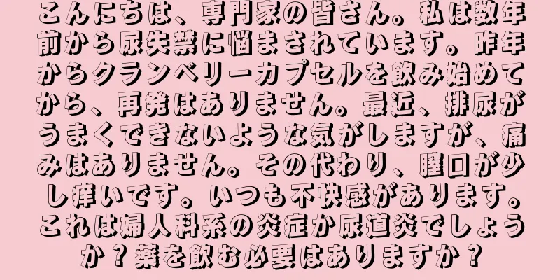 こんにちは、専門家の皆さん。私は数年前から尿失禁に悩まされています。昨年からクランベリーカプセルを飲み始めてから、再発はありません。最近、排尿がうまくできないような気がしますが、痛みはありません。その代わり、膣口が少し痒いです。いつも不快感があります。これは婦人科系の炎症か尿道炎でしょうか？薬を飲む必要はありますか？