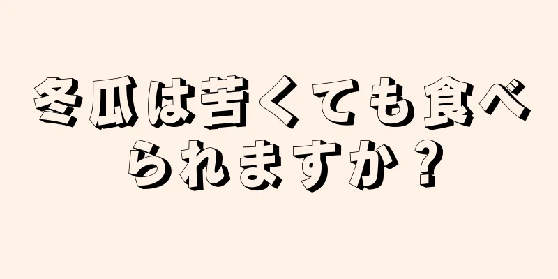 冬瓜は苦くても食べられますか？