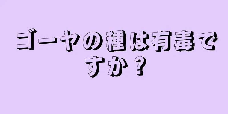 ゴーヤの種は有毒ですか？