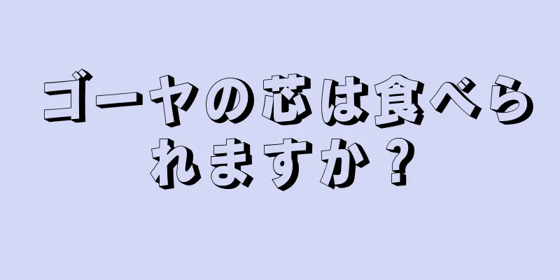 ゴーヤの芯は食べられますか？