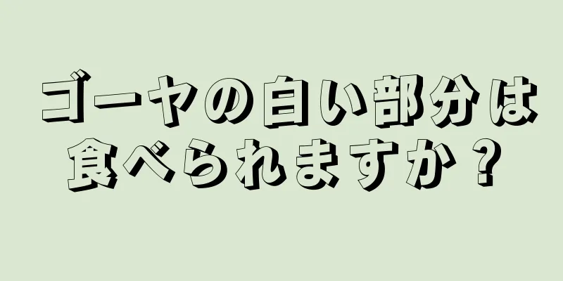 ゴーヤの白い部分は食べられますか？