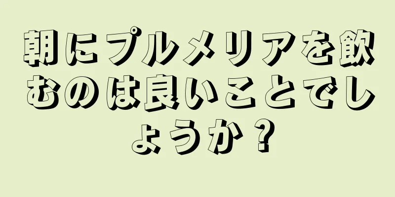 朝にプルメリアを飲むのは良いことでしょうか？