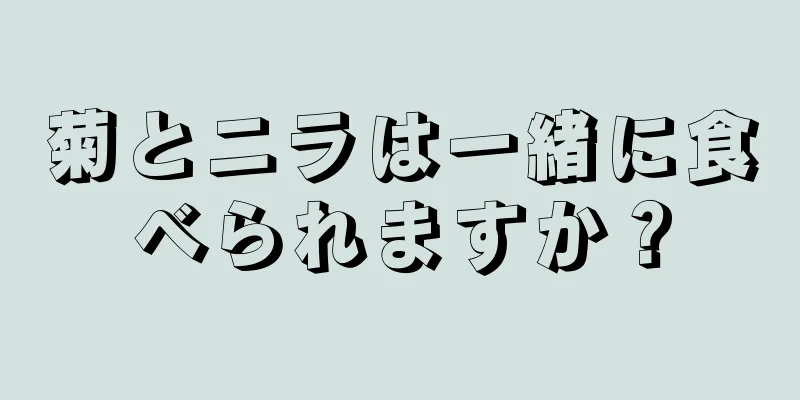 菊とニラは一緒に食べられますか？