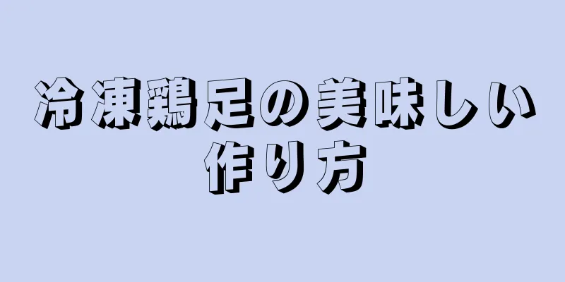 冷凍鶏足の美味しい作り方