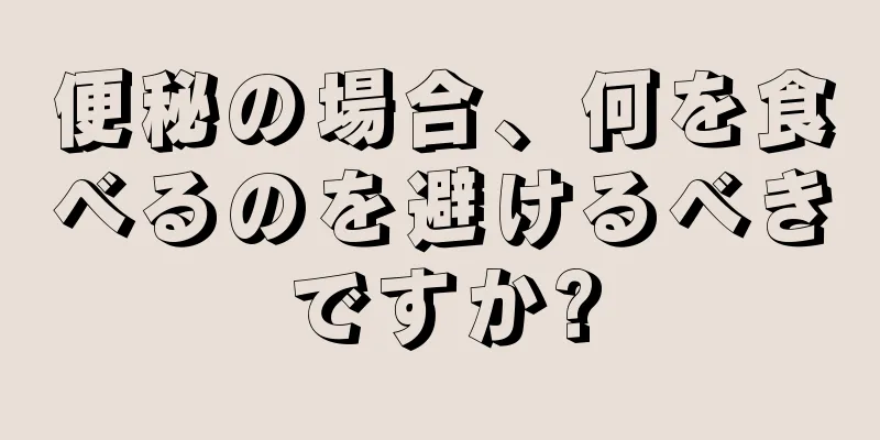 便秘の場合、何を食べるのを避けるべきですか?