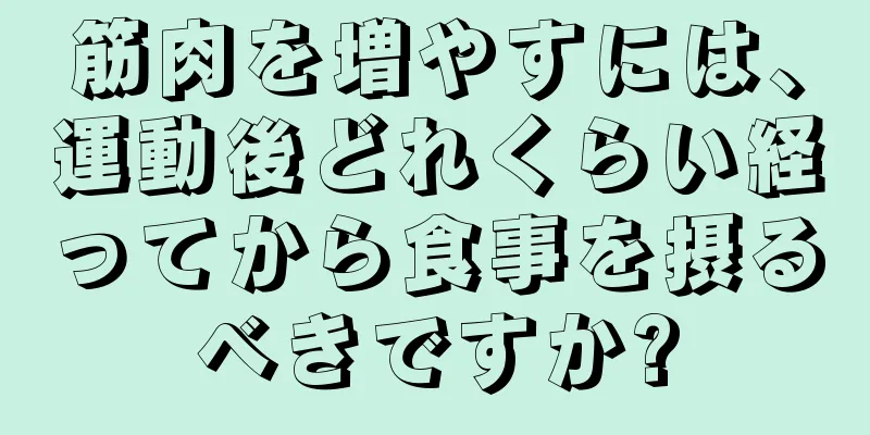 筋肉を増やすには、運動後どれくらい経ってから食事を摂るべきですか?