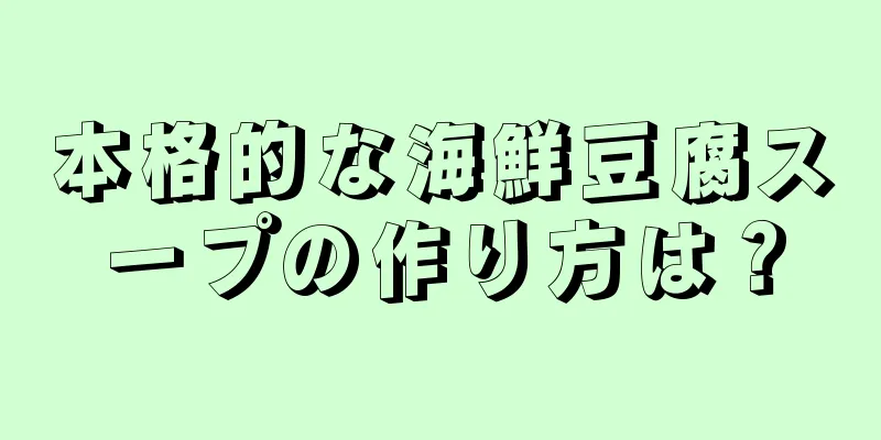 本格的な海鮮豆腐スープの作り方は？