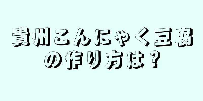 貴州こんにゃく豆腐の作り方は？