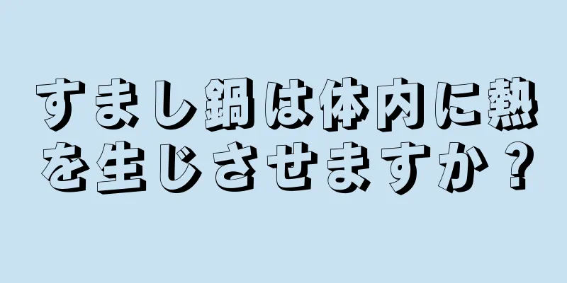 すまし鍋は体内に熱を生じさせますか？