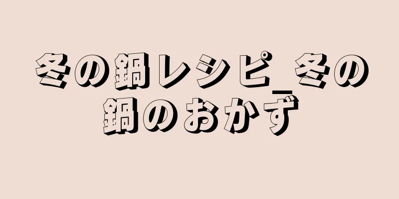 冬の鍋レシピ_冬の鍋のおかず