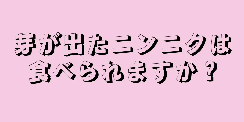 芽が出たニンニクは食べられますか？