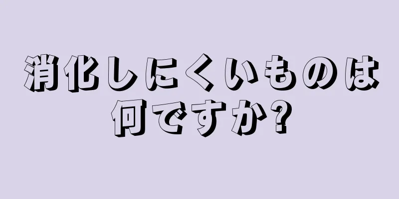 消化しにくいものは何ですか?