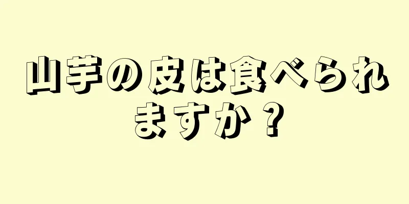 山芋の皮は食べられますか？