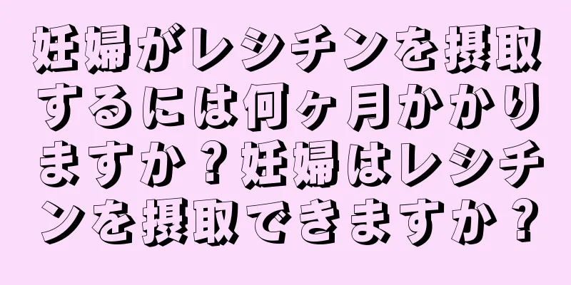 妊婦がレシチンを摂取するには何ヶ月かかりますか？妊婦はレシチンを摂取できますか？